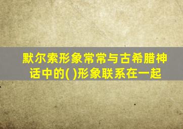 默尔索形象常常与古希腊神话中的( )形象联系在一起